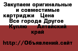 Закупаем оригинальные и совместимые картриджи › Цена ­ 1 700 - Все города Другое » Куплю   . Алтайский край